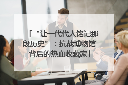 “让一代代人铭记那段历史”：抗战博物馆背后的热血收藏家