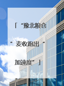 “豫北粮仓”麦收跑出“加速度”