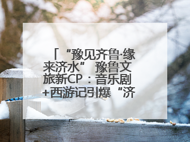 “豫见齐鲁·缘来济水” 豫鲁文旅新CP：音乐剧+西游记引爆“济水经济圈”
