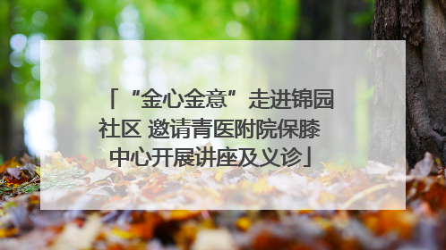 “金心金意”走进锦园社区 邀请青医附院保膝中心开展讲座及义诊
