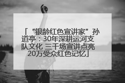 “银龄红色宣讲家”孙道亭：30年深耕运河支队文化 三千场宣讲点亮20万受众红色记忆