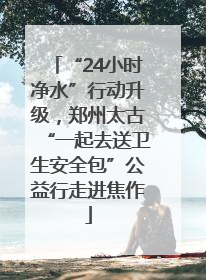 “24小时净水”行动升级，郑州太古“一起去送卫生安全包”公益行走进焦作