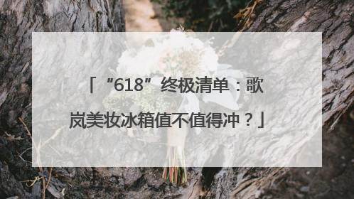 “618”终极清单：歌岚美妆冰箱值不值得冲？