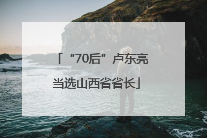 “70后”卢东亮当选山西省省长