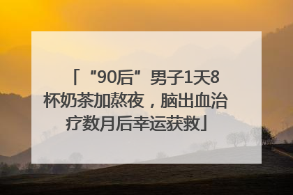 “90后”男子1天8杯奶茶加熬夜，脑出血治疗数月后幸运获救