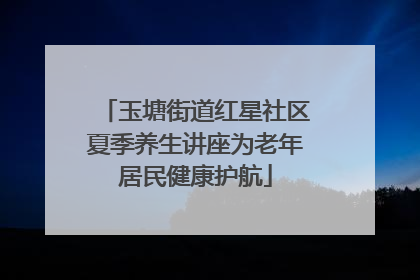 玉塘街道红星社区夏季养生讲座为老年居民健康护航
