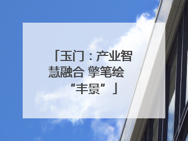 玉门：产业智慧融合 擎笔绘“丰景”