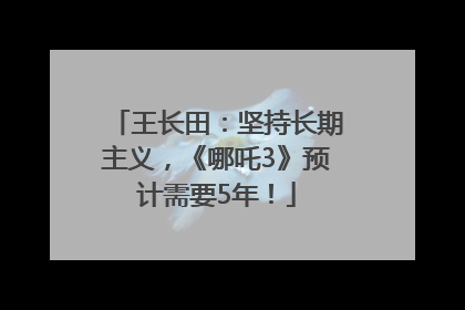 王长田：坚持长期主义，《哪吒3》预计需要5年！