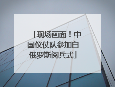 现场画面！中国仪仗队参加白俄罗斯阅兵式