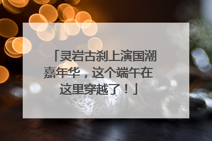 灵岩古刹上演国潮嘉年华，这个端午在这里穿越了！