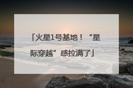 火星1号基地！“星际穿越”感拉满了
