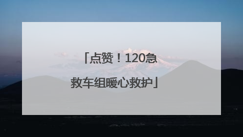 点赞！120急救车组暖心救护