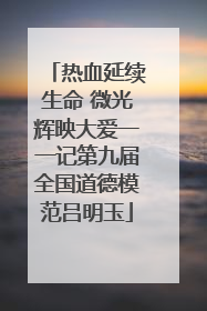 热血延续生命 微光辉映大爱一一记第九届全国道德模范吕明玉