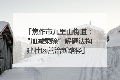 焦作市九里山街道：“加减乘除”解题法构建社区善治新路径