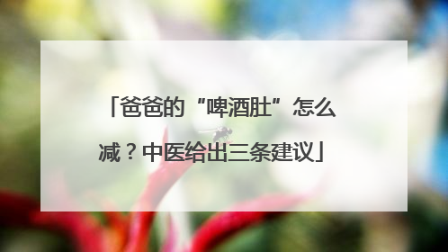 爸爸的“啤酒肚”怎么减？中医给出三条建议