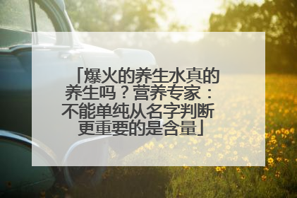 爆火的养生水真的养生吗？营养专家：不能单纯从名字判断 更重要的是含量
