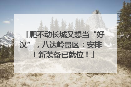 爬不动长城又想当“好汉”，八达岭景区：安排！新装备已就位！