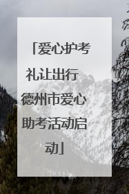 爱心护考礼让出行 德州市爱心助考活动启动