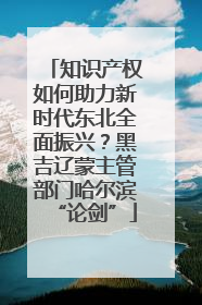知识产权如何助力新时代东北全面振兴？黑吉辽蒙主管部门哈尔滨“论剑”