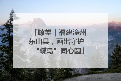 瞭望｜福建漳州东山县，画出守护“蝶岛”同心圆