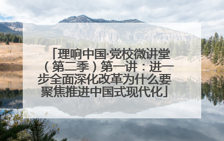理响中国·党校微讲堂（第二季）第一讲：进一步全面深化改革为什么要聚焦推进中国式现代化