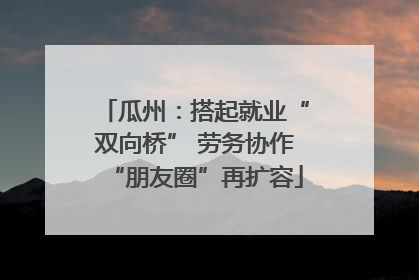 瓜州：搭起就业“双向桥” 劳务协作“朋友圈”再扩容