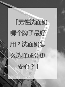 男性洗面奶哪个牌子最好用？洗面奶怎么选择成分更安心？
