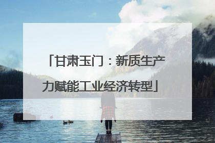 甘肃玉门：新质生产力赋能工业经济转型
