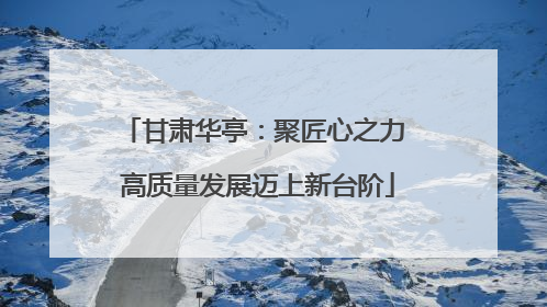 甘肃华亭：聚匠心之力 高质量发展迈上新台阶