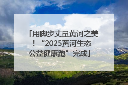 用脚步丈量黄河之美！“2025黄河生态公益健康跑”完成