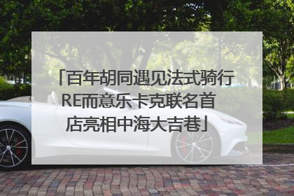 百年胡同遇见法式骑行 RE而意乐卡克联名首店亮相中海大吉巷