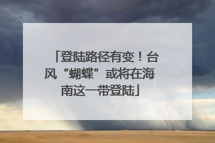 登陆路径有变！台风“蝴蝶”或将在海南这一带登陆