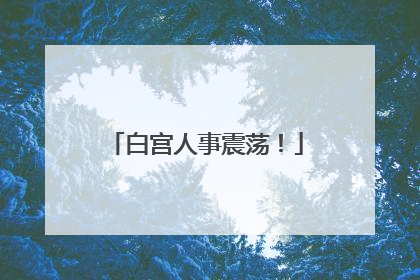 白宫人事震荡！