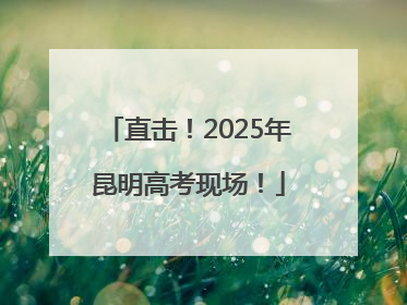 直击！2025年昆明高考现场！