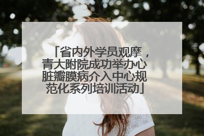 省内外学员观摩，青大附院成功举办心脏瓣膜病介入中心规范化系列培训活动