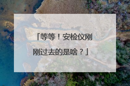 等等！安检仪刚刚过去的是啥？