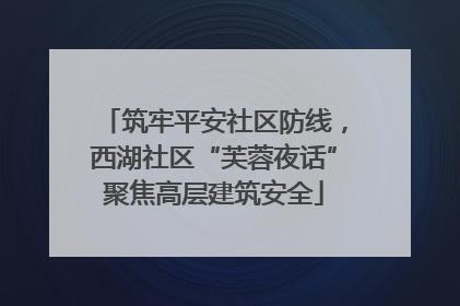 筑牢平安社区防线，西湖社区“芙蓉夜话”聚焦高层建筑安全