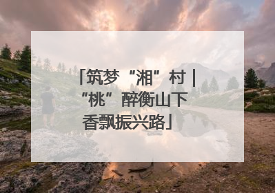 筑梦“湘”村｜“桃”醉衡山下 香飘振兴路