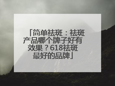 简单祛斑：祛斑产品哪个牌子好有效果？618祛斑最好的品牌