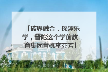 破界融合，探趣乐学，普陀这个学前教育集团育桃李芬芳