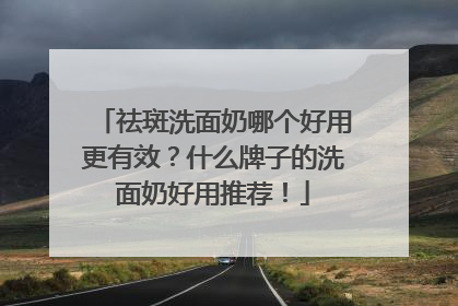 祛斑洗面奶哪个好用更有效？什么牌子的洗面奶好用推荐！
