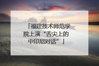 福建技术师范学院上演“舌尖上的中印尼对话”