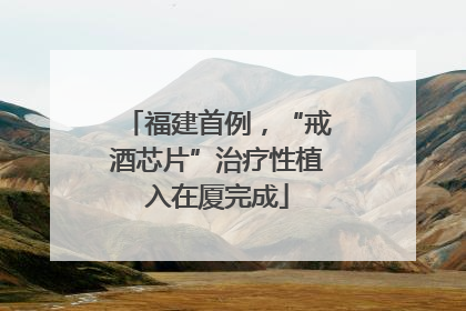 福建首例，“戒酒芯片”治疗性植入在厦完成