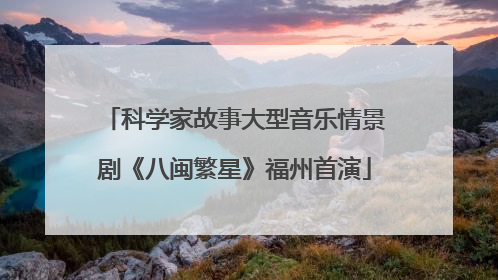 科学家故事大型音乐情景剧《八闽繁星》福州首演