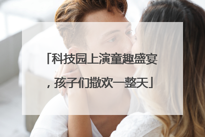 科技园上演童趣盛宴，孩子们撒欢一整天