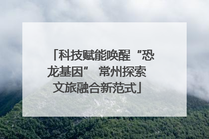 科技赋能唤醒“恐龙基因” 常州探索文旅融合新范式