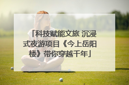 科技赋能文旅 沉浸式夜游项目《今上岳阳楼》带你穿越千年