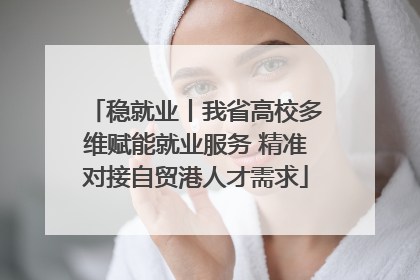 稳就业丨我省高校多维赋能就业服务 精准对接自贸港人才需求