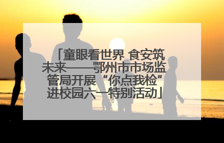 童眼看世界 食安筑未来——鄂州市市场监管局开展“你点我检”进校园六一特别活动