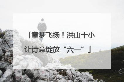 童梦飞扬！洪山十小让诗意绽放“六一”
